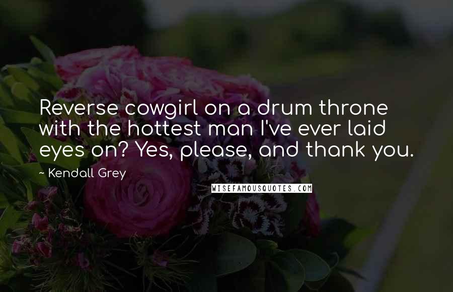 Kendall Grey Quotes: Reverse cowgirl on a drum throne with the hottest man I've ever laid eyes on? Yes, please, and thank you.