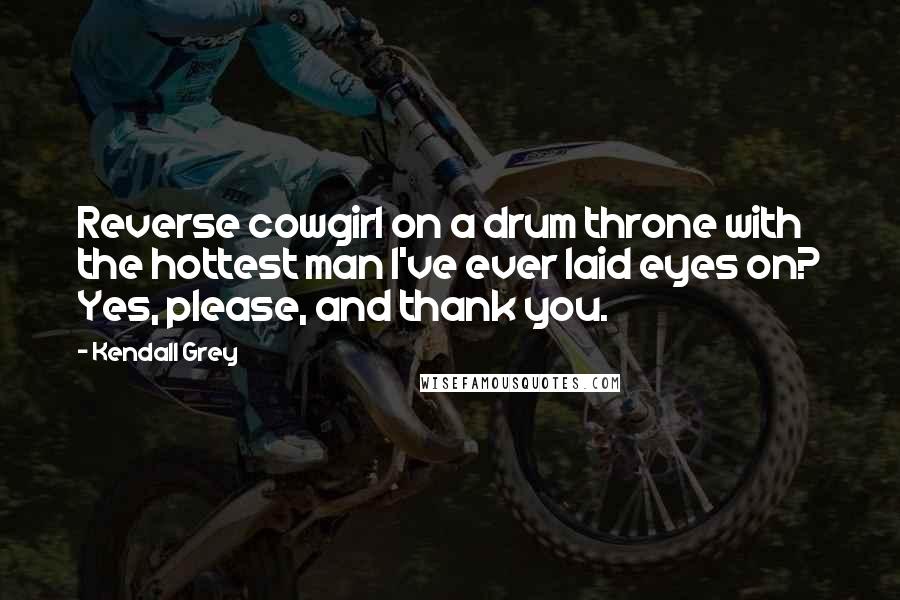 Kendall Grey Quotes: Reverse cowgirl on a drum throne with the hottest man I've ever laid eyes on? Yes, please, and thank you.