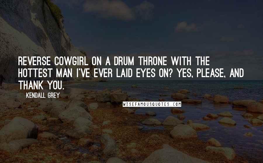 Kendall Grey Quotes: Reverse cowgirl on a drum throne with the hottest man I've ever laid eyes on? Yes, please, and thank you.