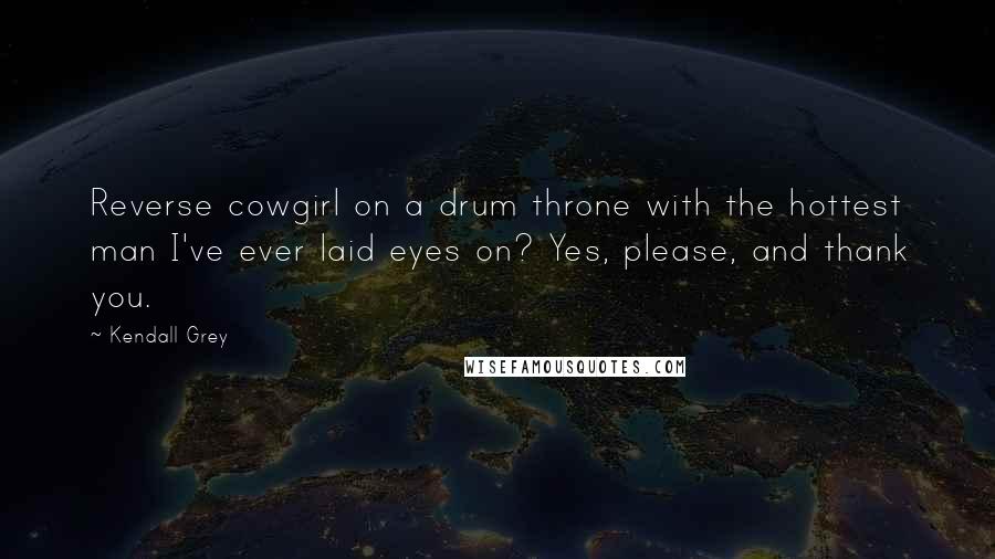 Kendall Grey Quotes: Reverse cowgirl on a drum throne with the hottest man I've ever laid eyes on? Yes, please, and thank you.