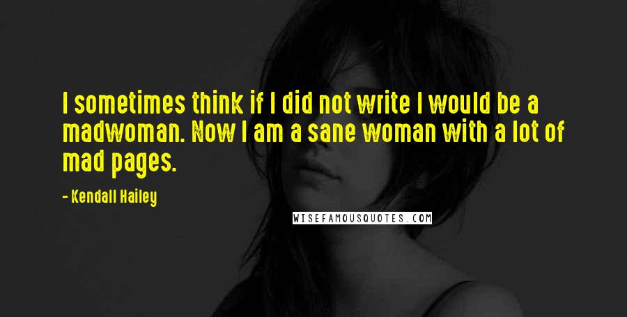 Kendall Hailey Quotes: I sometimes think if I did not write I would be a madwoman. Now I am a sane woman with a lot of mad pages.