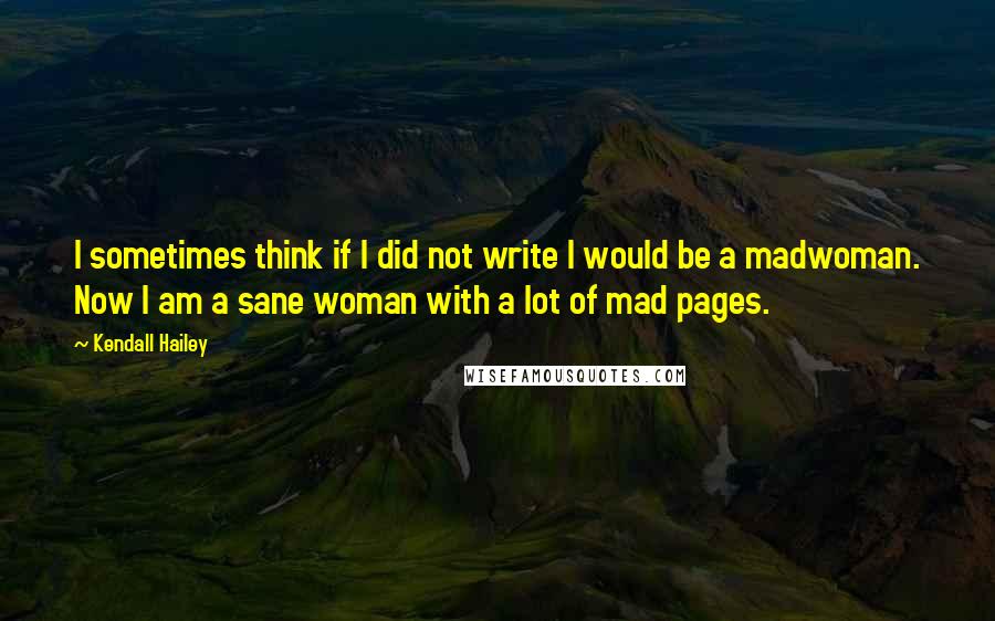 Kendall Hailey Quotes: I sometimes think if I did not write I would be a madwoman. Now I am a sane woman with a lot of mad pages.