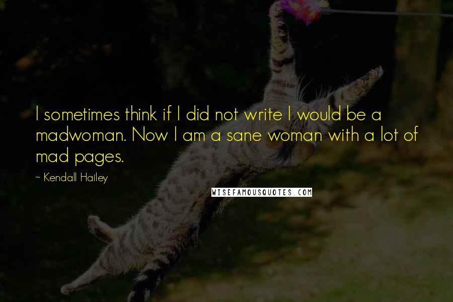 Kendall Hailey Quotes: I sometimes think if I did not write I would be a madwoman. Now I am a sane woman with a lot of mad pages.