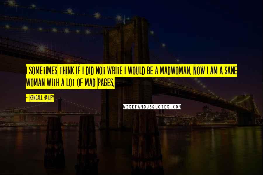 Kendall Hailey Quotes: I sometimes think if I did not write I would be a madwoman. Now I am a sane woman with a lot of mad pages.