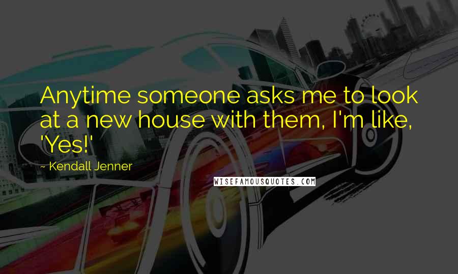 Kendall Jenner Quotes: Anytime someone asks me to look at a new house with them, I'm like, 'Yes!'