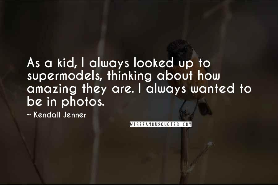 Kendall Jenner Quotes: As a kid, I always looked up to supermodels, thinking about how amazing they are. I always wanted to be in photos.