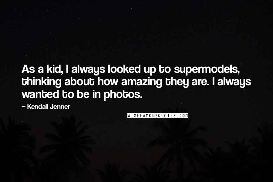 Kendall Jenner Quotes: As a kid, I always looked up to supermodels, thinking about how amazing they are. I always wanted to be in photos.