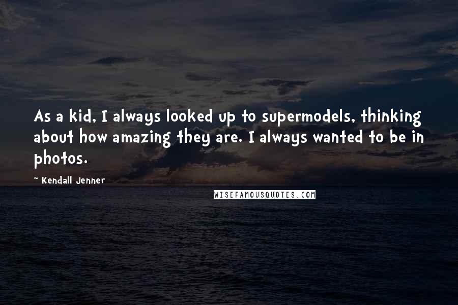 Kendall Jenner Quotes: As a kid, I always looked up to supermodels, thinking about how amazing they are. I always wanted to be in photos.