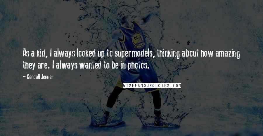 Kendall Jenner Quotes: As a kid, I always looked up to supermodels, thinking about how amazing they are. I always wanted to be in photos.