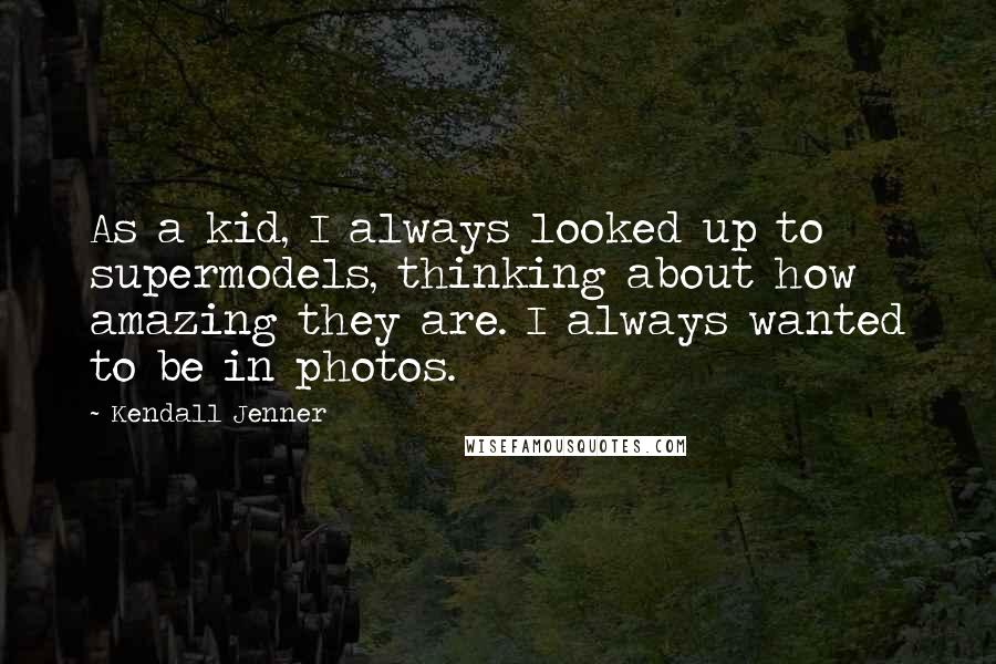 Kendall Jenner Quotes: As a kid, I always looked up to supermodels, thinking about how amazing they are. I always wanted to be in photos.