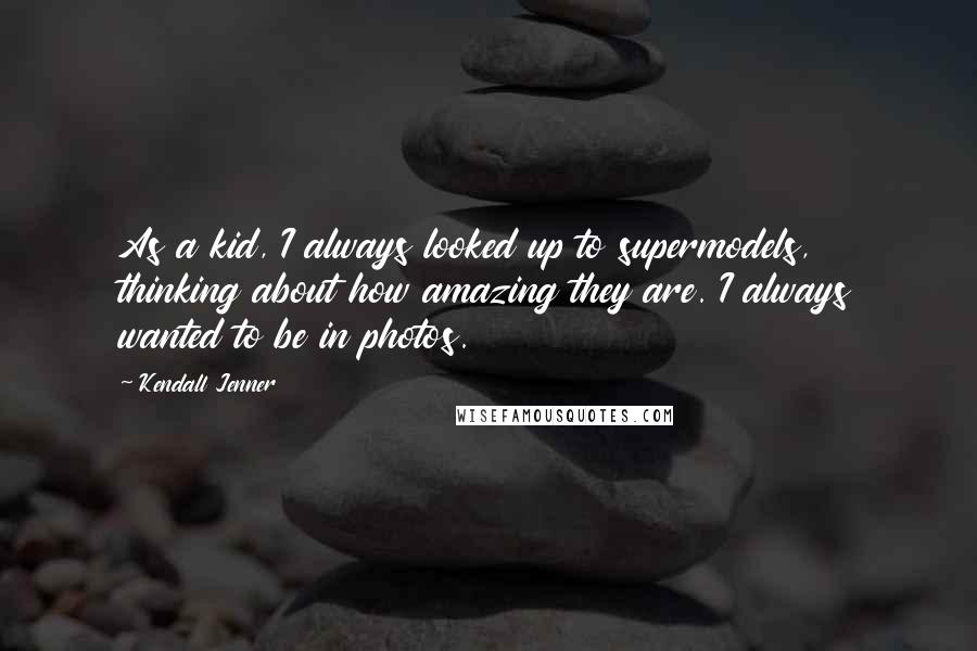 Kendall Jenner Quotes: As a kid, I always looked up to supermodels, thinking about how amazing they are. I always wanted to be in photos.