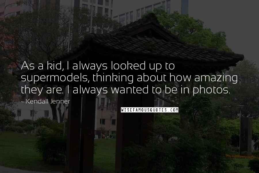 Kendall Jenner Quotes: As a kid, I always looked up to supermodels, thinking about how amazing they are. I always wanted to be in photos.