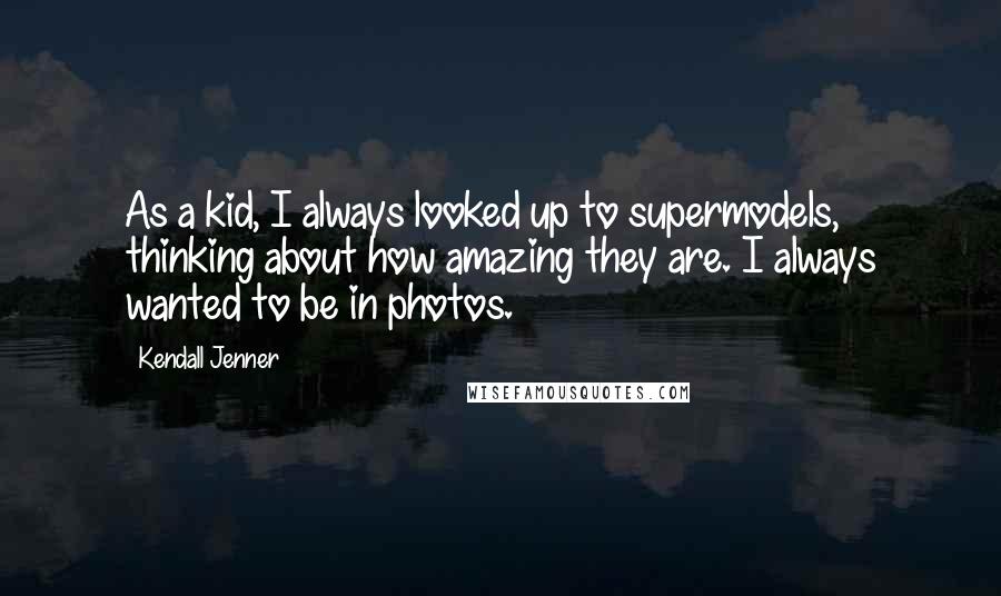 Kendall Jenner Quotes: As a kid, I always looked up to supermodels, thinking about how amazing they are. I always wanted to be in photos.