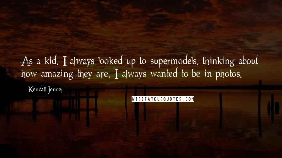 Kendall Jenner Quotes: As a kid, I always looked up to supermodels, thinking about how amazing they are. I always wanted to be in photos.