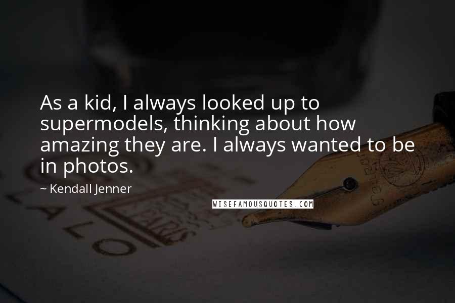 Kendall Jenner Quotes: As a kid, I always looked up to supermodels, thinking about how amazing they are. I always wanted to be in photos.