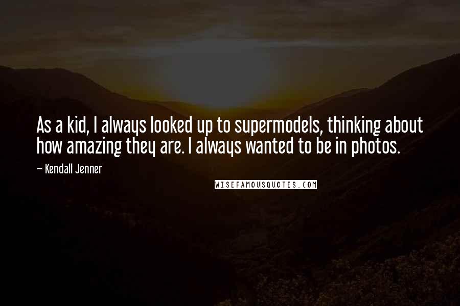 Kendall Jenner Quotes: As a kid, I always looked up to supermodels, thinking about how amazing they are. I always wanted to be in photos.