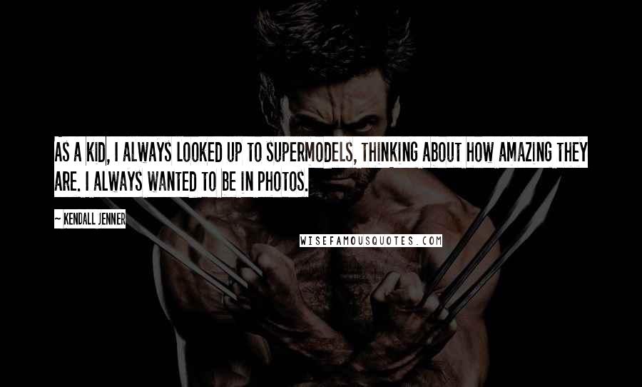 Kendall Jenner Quotes: As a kid, I always looked up to supermodels, thinking about how amazing they are. I always wanted to be in photos.