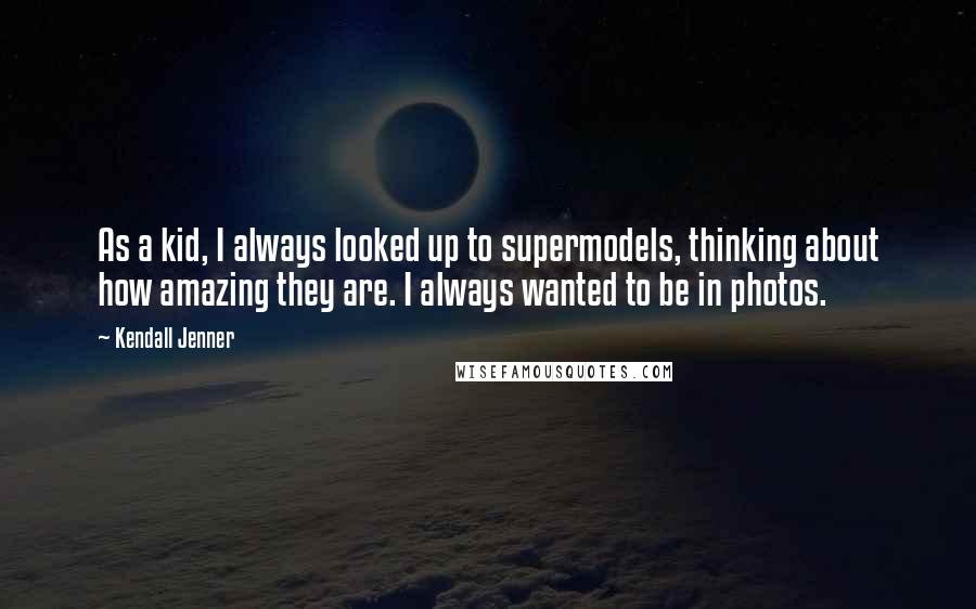 Kendall Jenner Quotes: As a kid, I always looked up to supermodels, thinking about how amazing they are. I always wanted to be in photos.