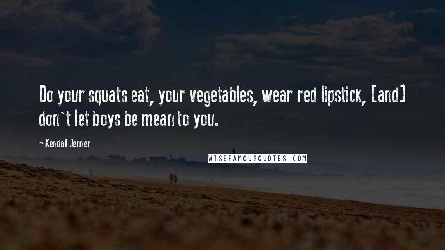 Kendall Jenner Quotes: Do your squats eat, your vegetables, wear red lipstick, [and] don't let boys be mean to you.