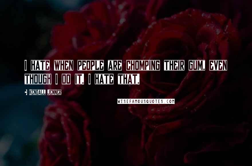 Kendall Jenner Quotes: I hate when people are chomping their gum, even though I do it. I hate that.