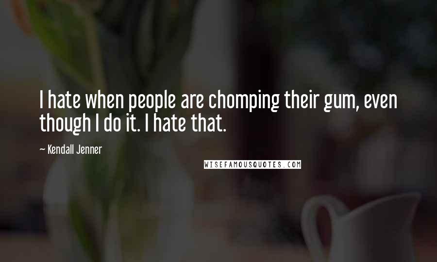 Kendall Jenner Quotes: I hate when people are chomping their gum, even though I do it. I hate that.