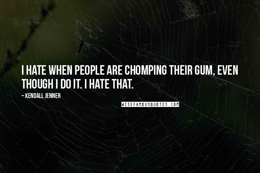 Kendall Jenner Quotes: I hate when people are chomping their gum, even though I do it. I hate that.