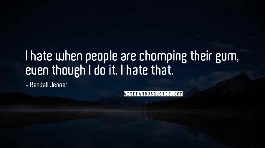Kendall Jenner Quotes: I hate when people are chomping their gum, even though I do it. I hate that.