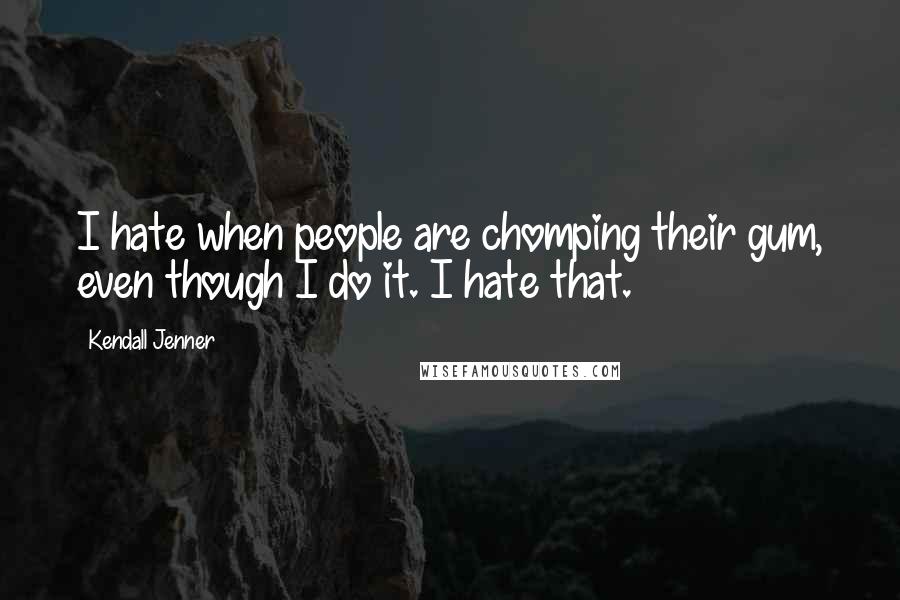 Kendall Jenner Quotes: I hate when people are chomping their gum, even though I do it. I hate that.