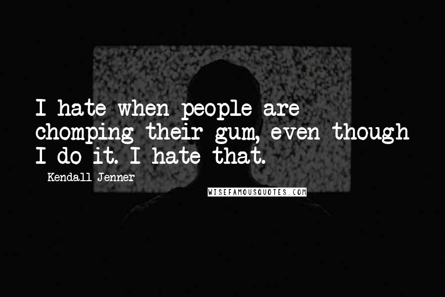 Kendall Jenner Quotes: I hate when people are chomping their gum, even though I do it. I hate that.