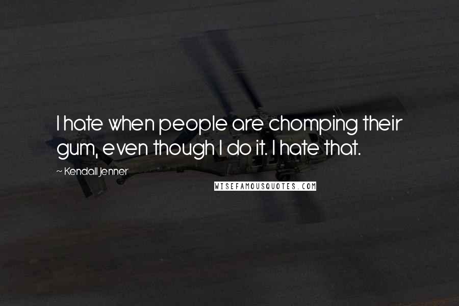 Kendall Jenner Quotes: I hate when people are chomping their gum, even though I do it. I hate that.