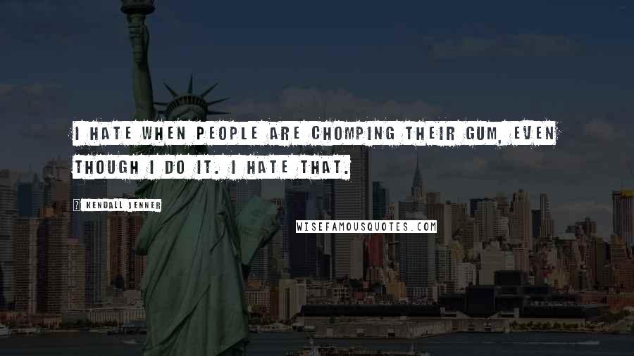 Kendall Jenner Quotes: I hate when people are chomping their gum, even though I do it. I hate that.
