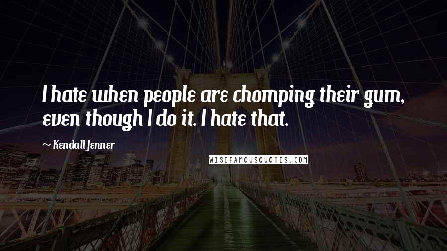 Kendall Jenner Quotes: I hate when people are chomping their gum, even though I do it. I hate that.