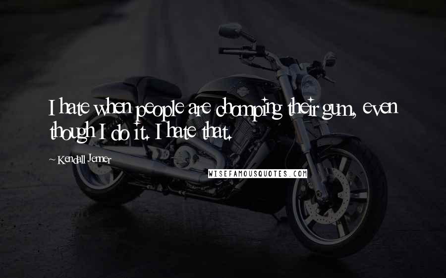 Kendall Jenner Quotes: I hate when people are chomping their gum, even though I do it. I hate that.