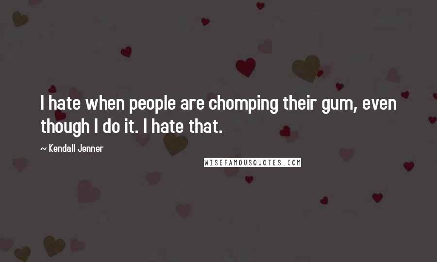 Kendall Jenner Quotes: I hate when people are chomping their gum, even though I do it. I hate that.