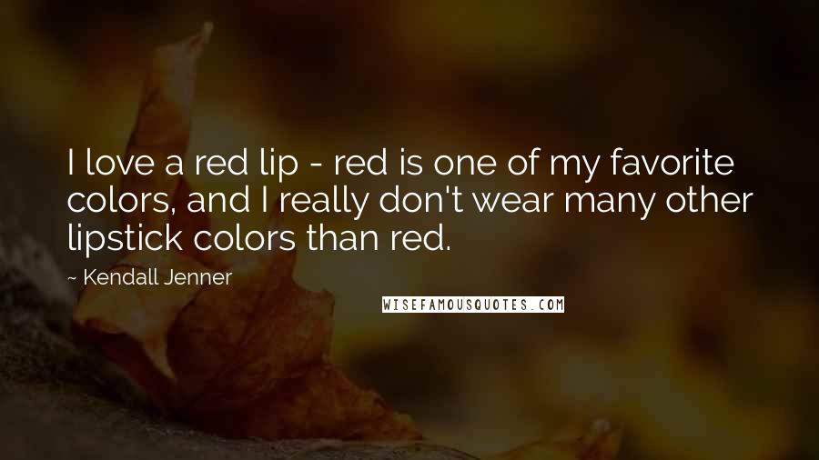 Kendall Jenner Quotes: I love a red lip - red is one of my favorite colors, and I really don't wear many other lipstick colors than red.