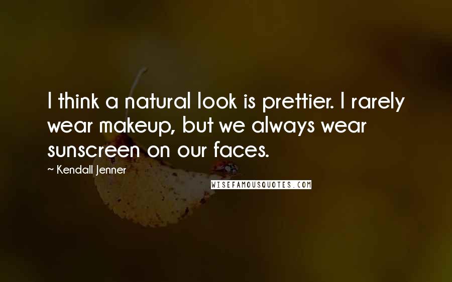 Kendall Jenner Quotes: I think a natural look is prettier. I rarely wear makeup, but we always wear sunscreen on our faces.