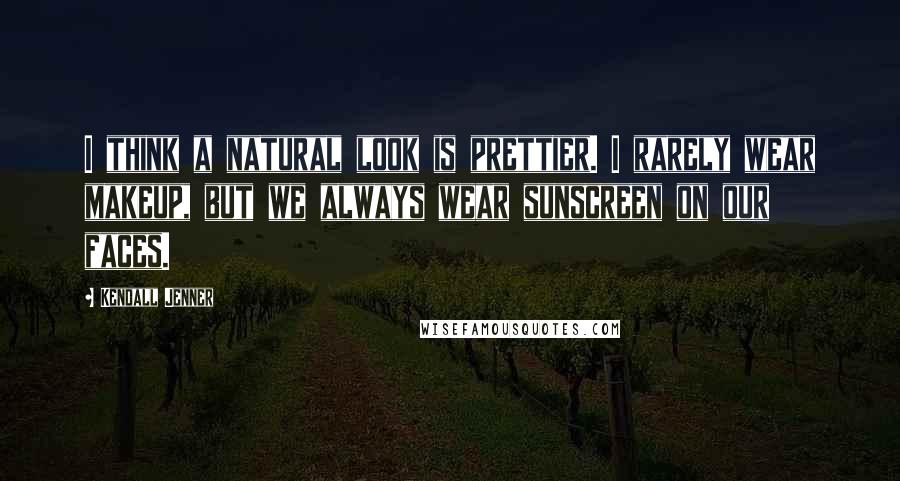 Kendall Jenner Quotes: I think a natural look is prettier. I rarely wear makeup, but we always wear sunscreen on our faces.