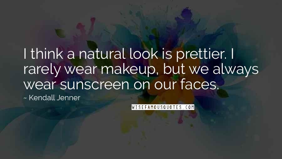 Kendall Jenner Quotes: I think a natural look is prettier. I rarely wear makeup, but we always wear sunscreen on our faces.