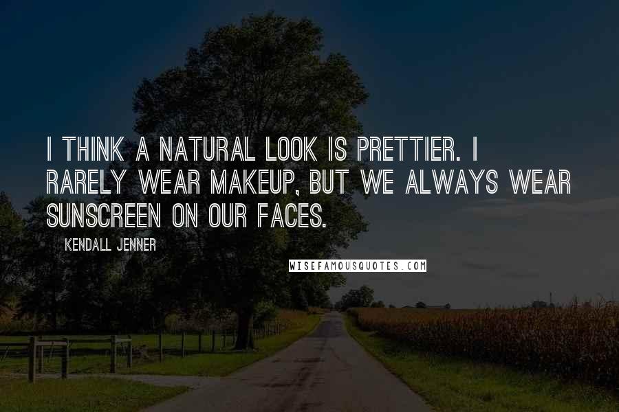 Kendall Jenner Quotes: I think a natural look is prettier. I rarely wear makeup, but we always wear sunscreen on our faces.