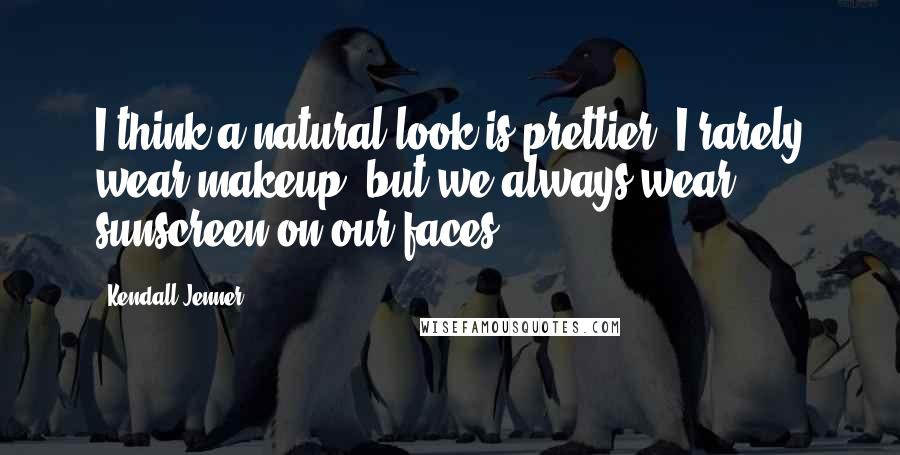 Kendall Jenner Quotes: I think a natural look is prettier. I rarely wear makeup, but we always wear sunscreen on our faces.