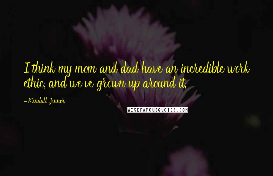 Kendall Jenner Quotes: I think my mom and dad have an incredible work ethic, and we've grown up around it.