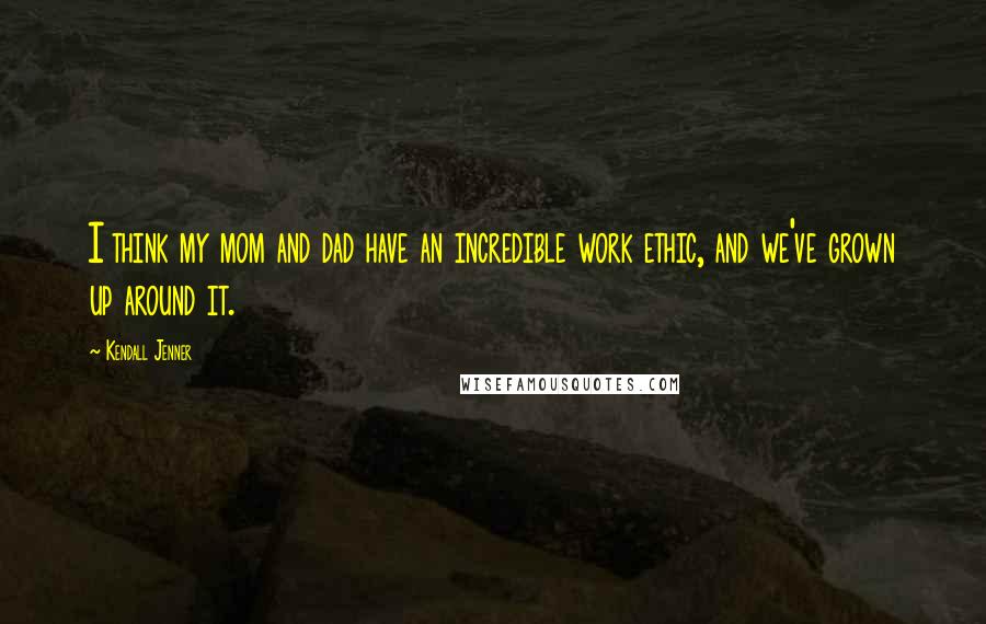 Kendall Jenner Quotes: I think my mom and dad have an incredible work ethic, and we've grown up around it.