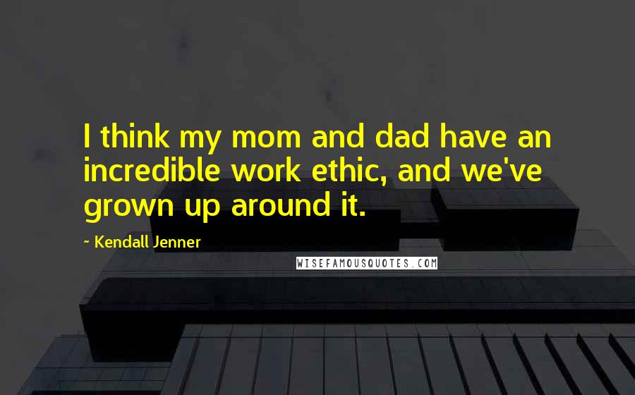 Kendall Jenner Quotes: I think my mom and dad have an incredible work ethic, and we've grown up around it.