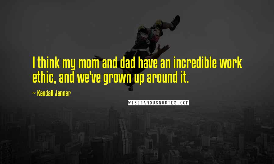 Kendall Jenner Quotes: I think my mom and dad have an incredible work ethic, and we've grown up around it.