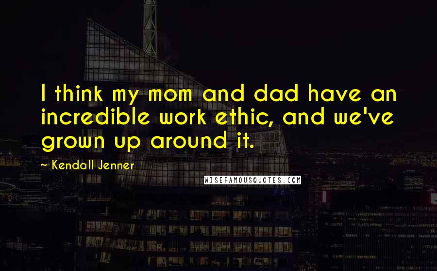 Kendall Jenner Quotes: I think my mom and dad have an incredible work ethic, and we've grown up around it.