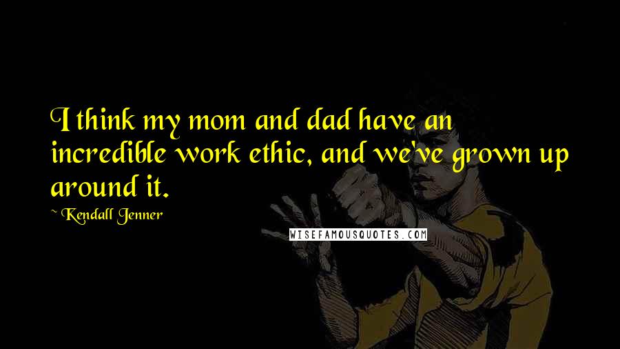 Kendall Jenner Quotes: I think my mom and dad have an incredible work ethic, and we've grown up around it.