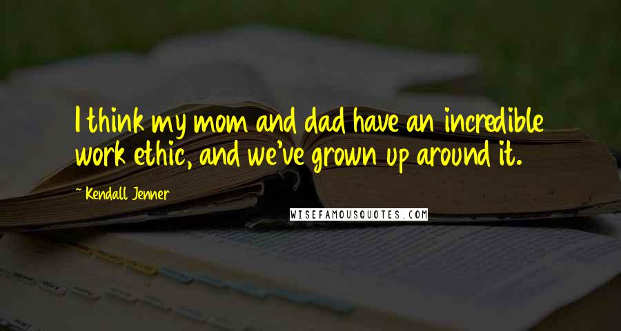 Kendall Jenner Quotes: I think my mom and dad have an incredible work ethic, and we've grown up around it.