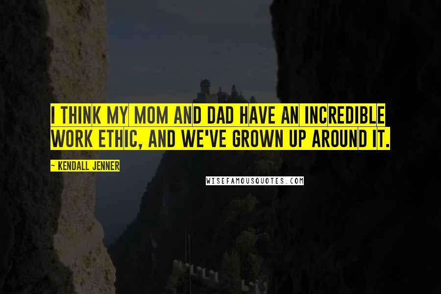 Kendall Jenner Quotes: I think my mom and dad have an incredible work ethic, and we've grown up around it.