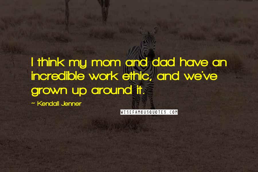 Kendall Jenner Quotes: I think my mom and dad have an incredible work ethic, and we've grown up around it.