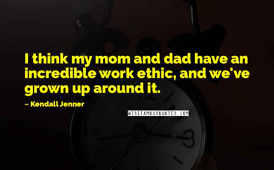 Kendall Jenner Quotes: I think my mom and dad have an incredible work ethic, and we've grown up around it.